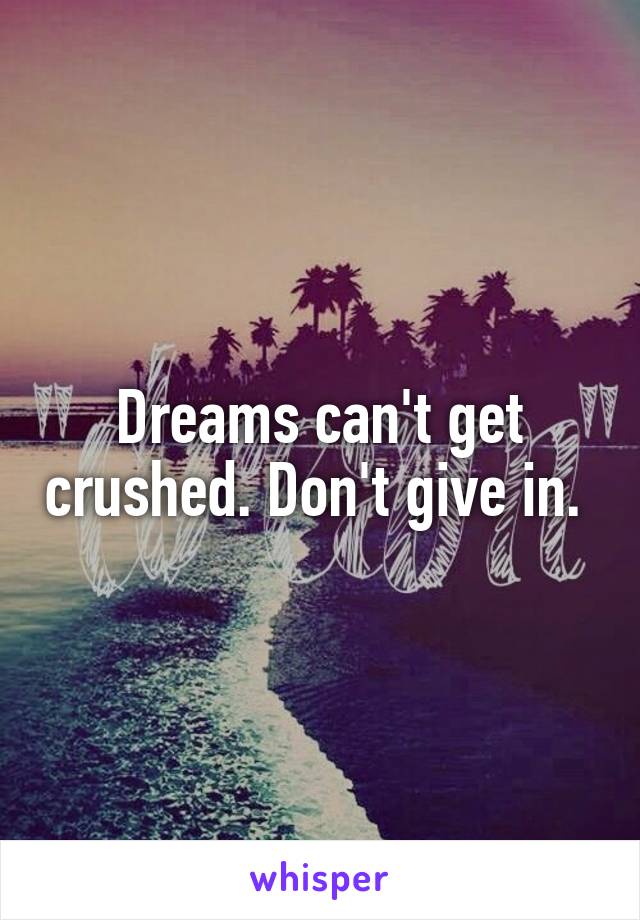 Dreams can't get crushed. Don't give in. 