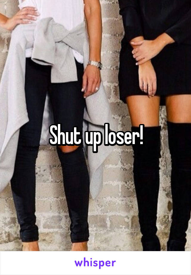 Shut up loser!