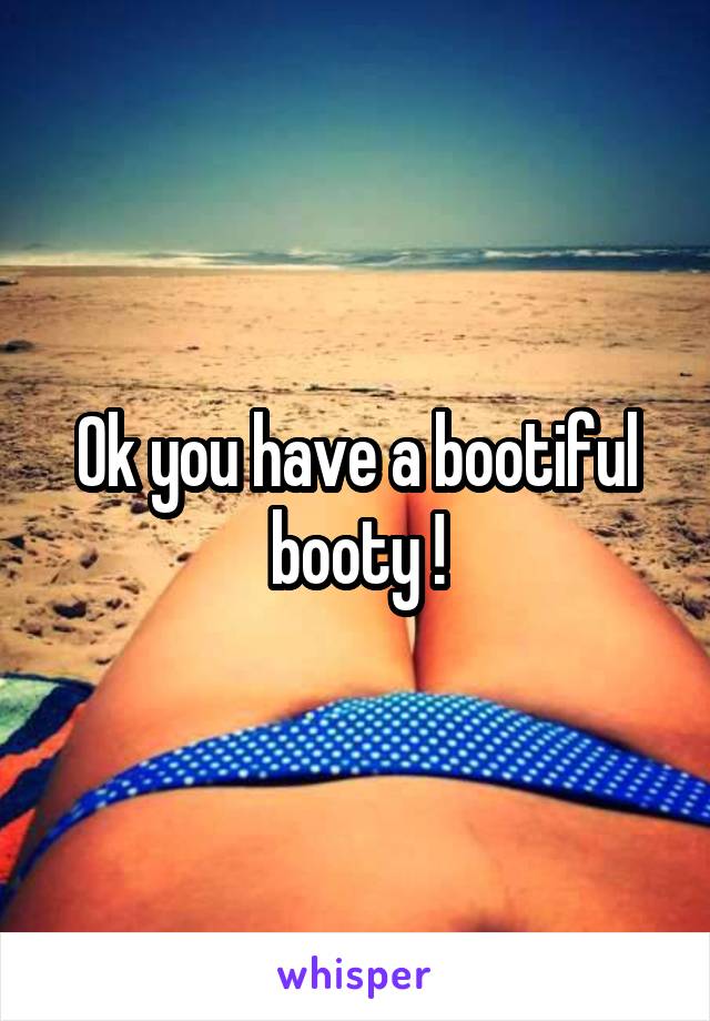 Ok you have a bootiful booty !