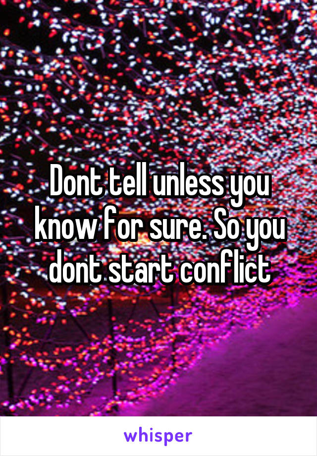 Dont tell unless you know for sure. So you dont start conflict