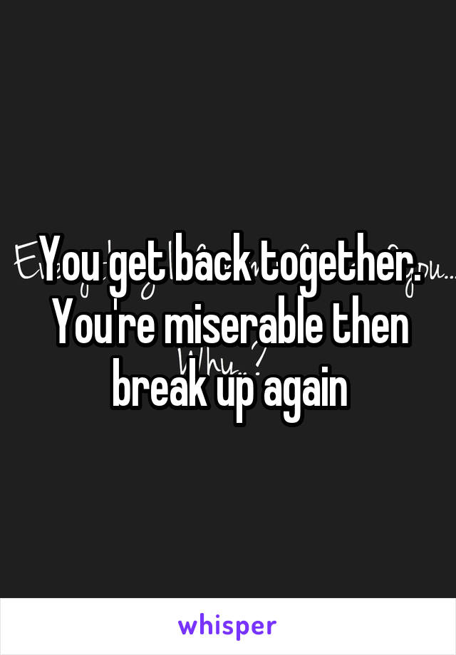 You get back together. You're miserable then break up again