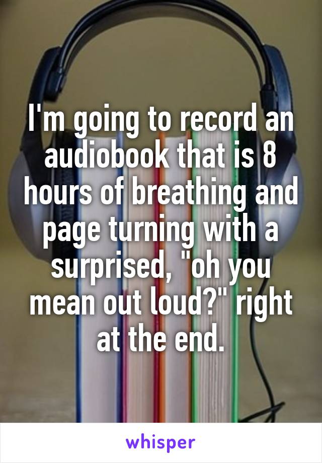 I'm going to record an audiobook that is 8 hours of breathing and page turning with a surprised, "oh you mean out loud?" right at the end.