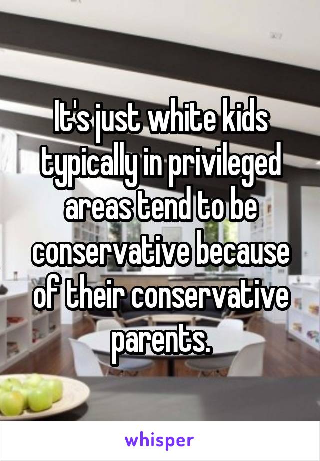 It's just white kids typically in privileged areas tend to be conservative because of their conservative parents.