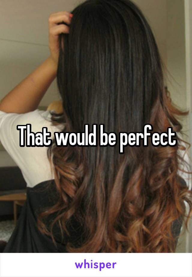 That would be perfect