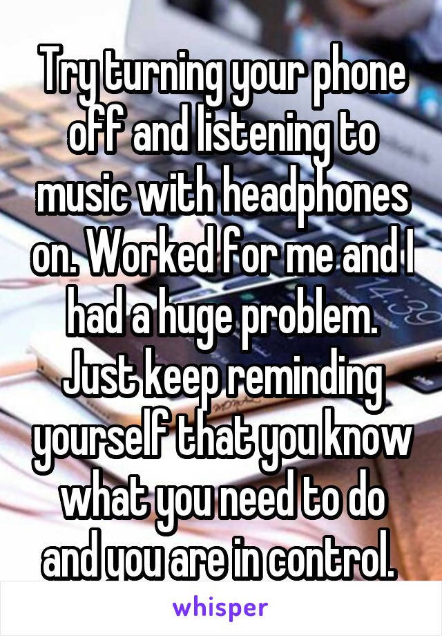 Try turning your phone off and listening to music with headphones on. Worked for me and I had a huge problem. Just keep reminding yourself that you know what you need to do and you are in control. 