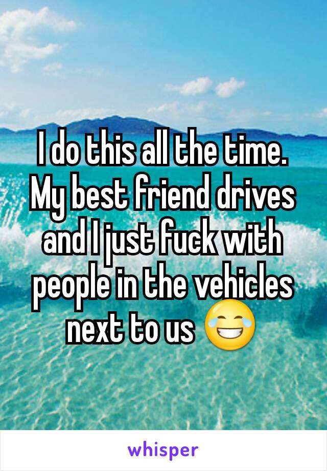 I do this all the time. My best friend drives and I just fuck with people in the vehicles next to us 😂