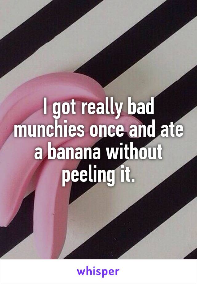 I got really bad munchies once and ate a banana without peeling it.
