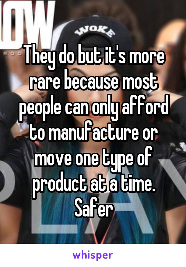 They do but it's more rare because most people can only afford to manufacture or move one type of product at a time. Safer