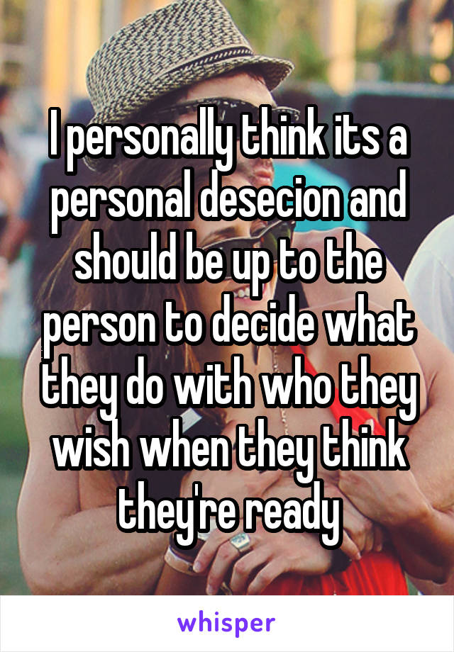 I personally think its a personal desecion and should be up to the person to decide what they do with who they wish when they think they're ready