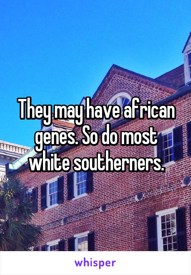 They may have african genes. So do most white southerners.