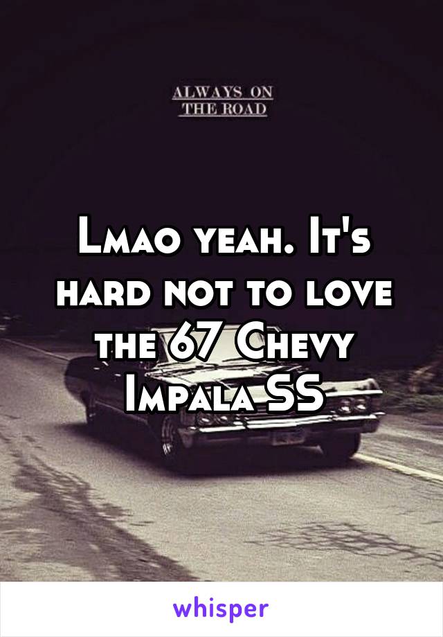 Lmao yeah. It's hard not to love the 67 Chevy Impala SS