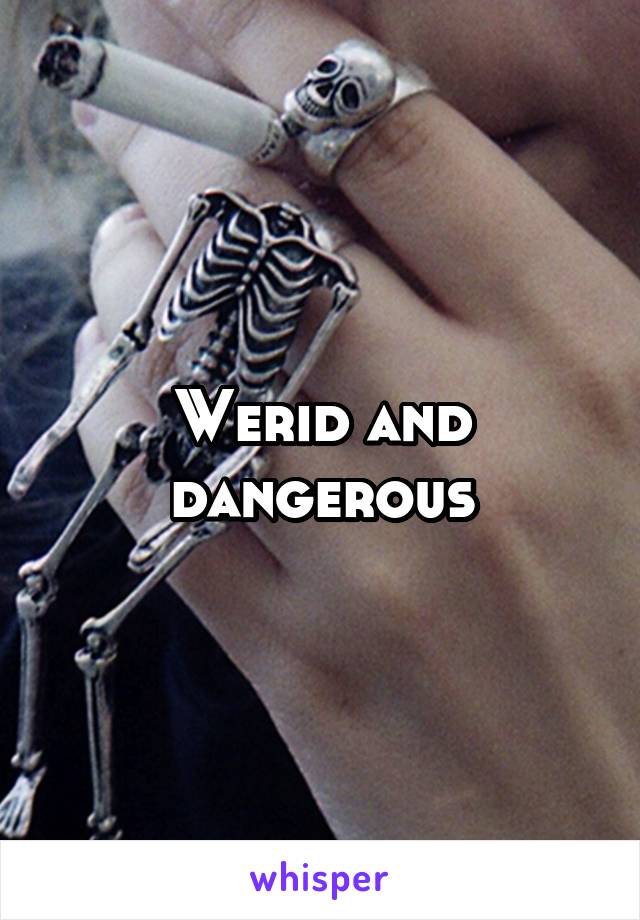 Werid and dangerous