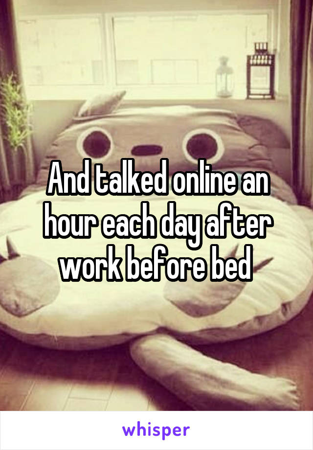 And talked online an hour each day after work before bed 