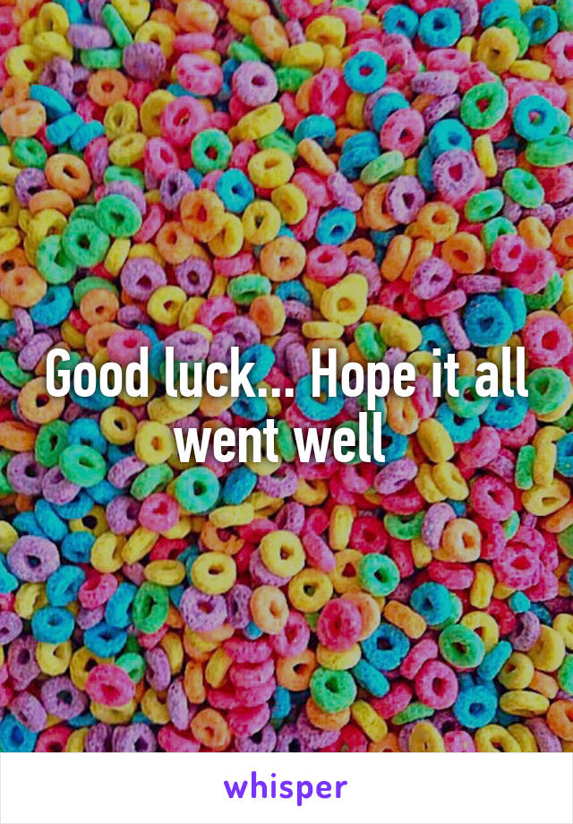 Good luck... Hope it all went well 