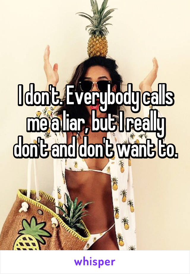 I don't. Everybody calls me a liar, but I really don't and don't want to. 