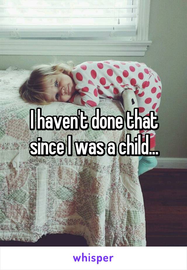 I haven't done that since I was a child...