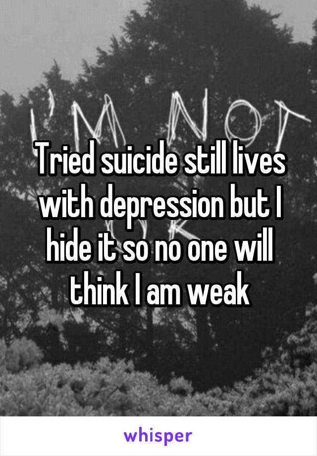 Tried suicide still lives with depression but I hide it so no one will think I am weak