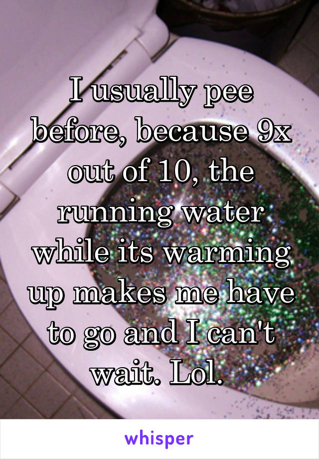 I usually pee before, because 9x out of 10, the running water while its warming up makes me have to go and I can't wait. Lol. 