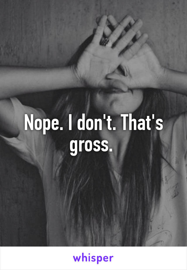 Nope. I don't. That's gross. 