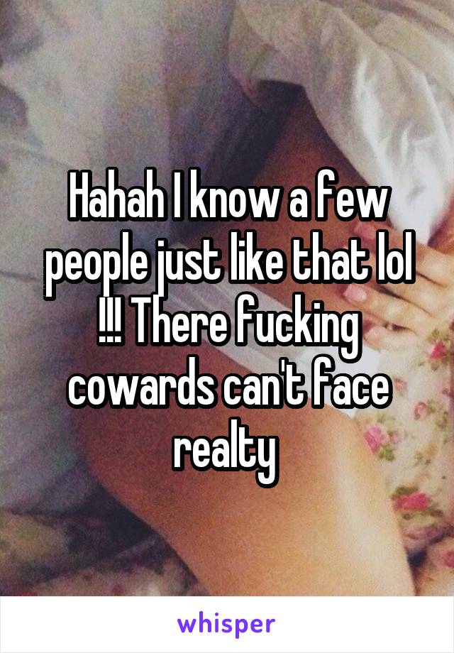 Hahah I know a few people just like that lol !!! There fucking cowards can't face realty 