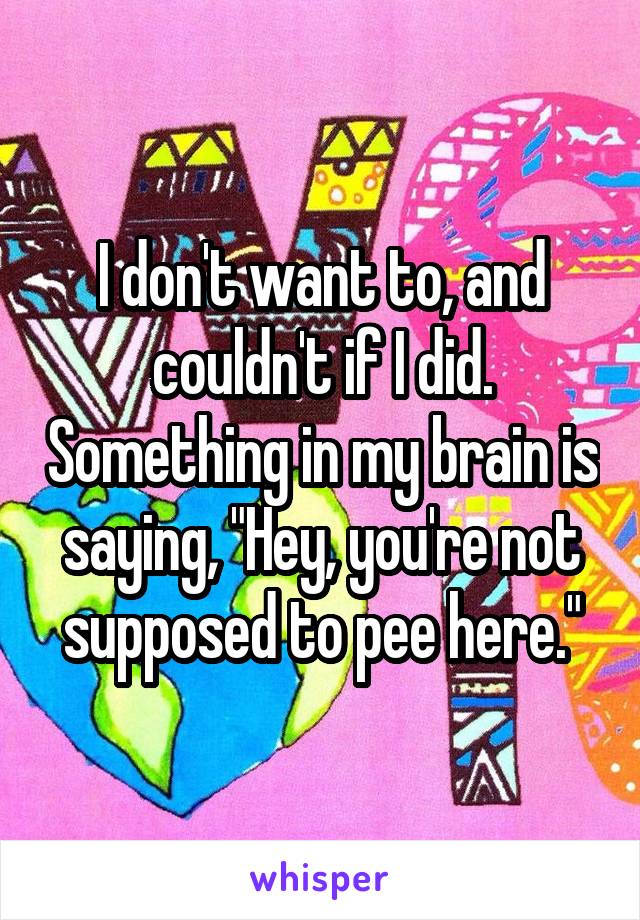 I don't want to, and couldn't if I did. Something in my brain is saying, "Hey, you're not supposed to pee here."