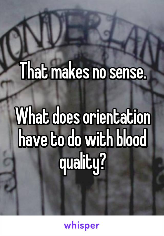 That makes no sense.

What does orientation have to do with blood quality?