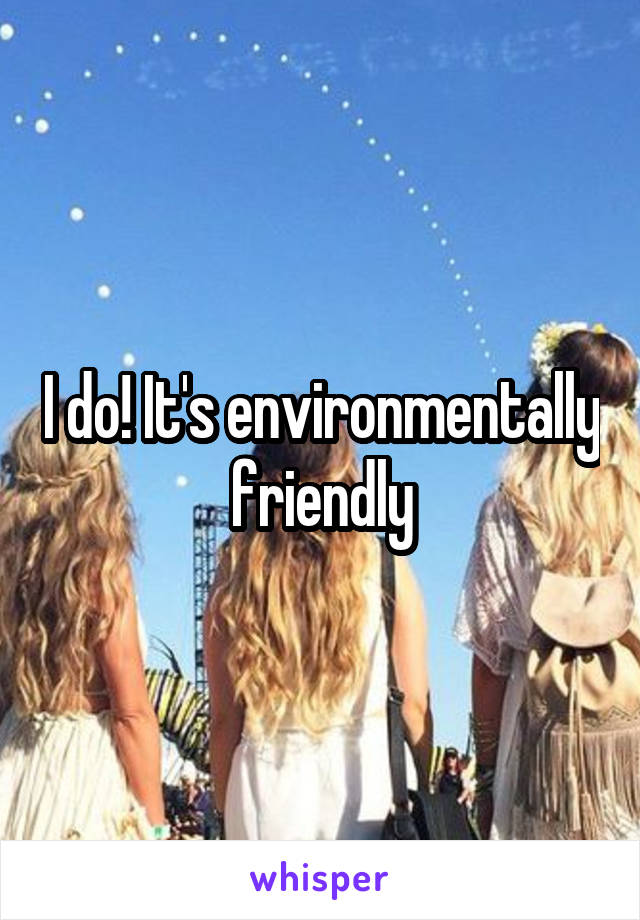 I do! It's environmentally friendly