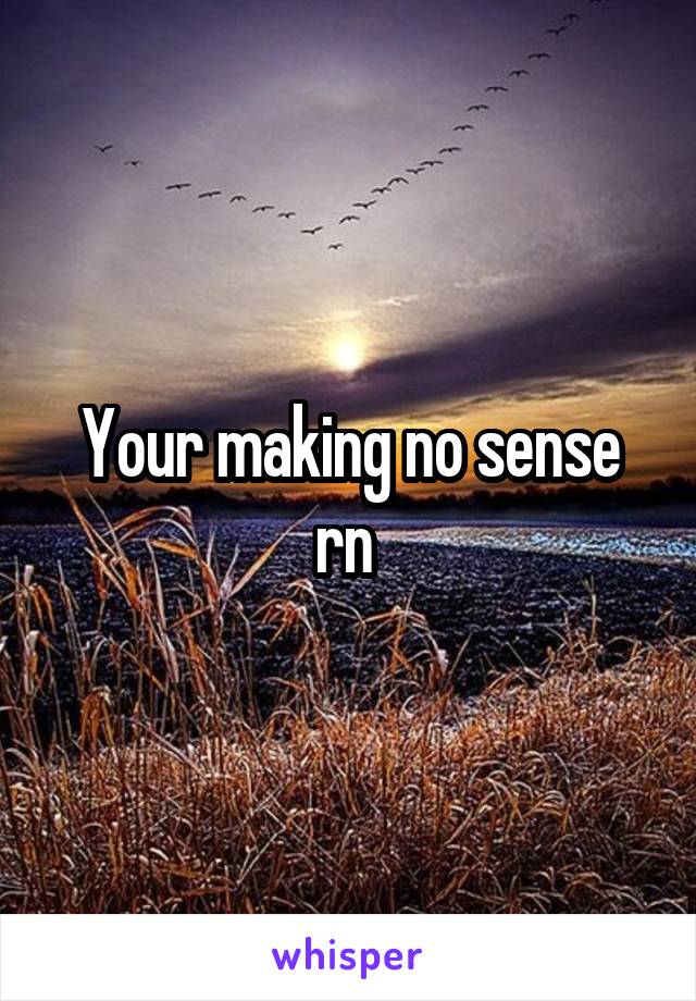 Your making no sense rn 
