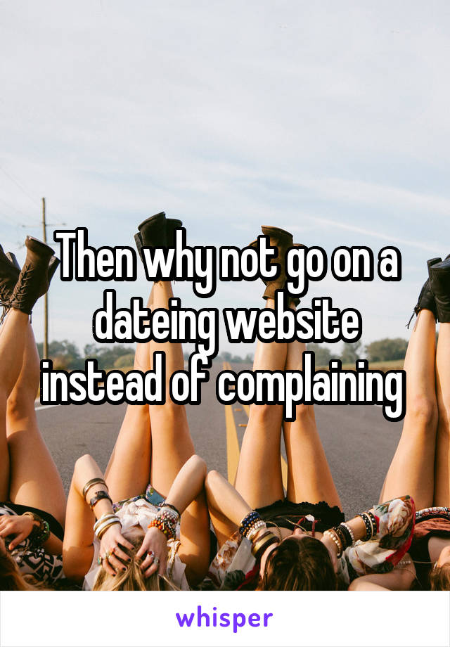 Then why not go on a dateing website instead of complaining 