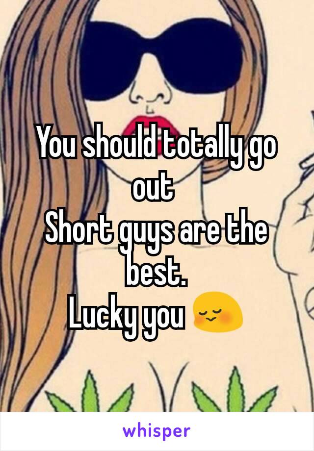 You should totally go out 
Short guys are the best.
Lucky you 😳