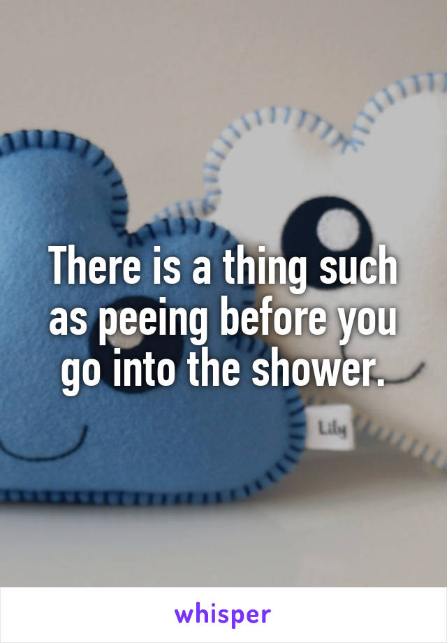 There is a thing such as peeing before you go into the shower.