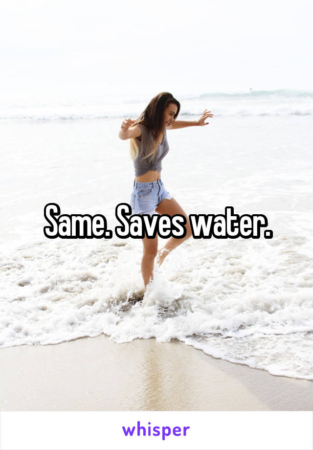 Same. Saves water.