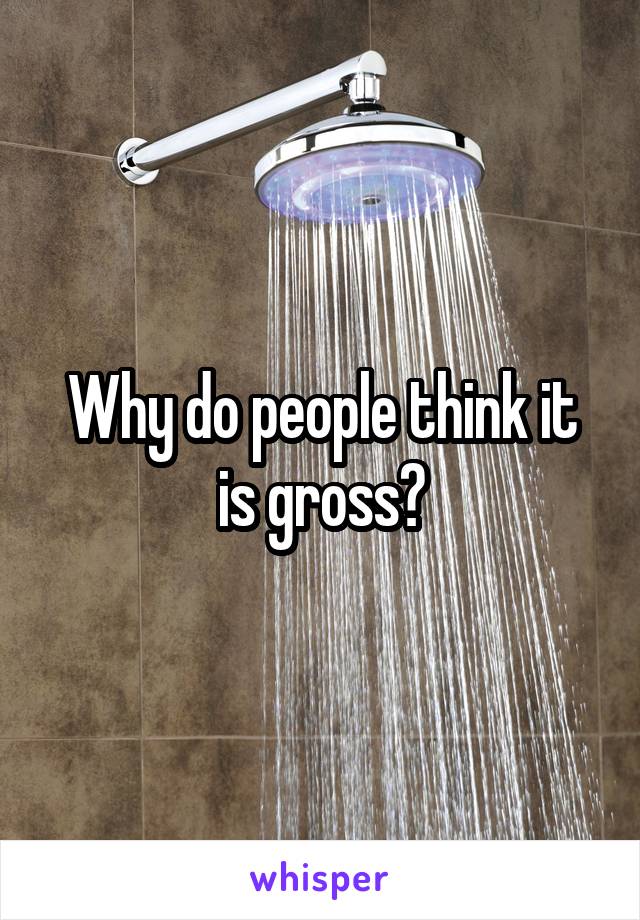 Why do people think it is gross?