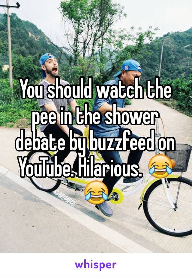 You should watch the pee in the shower debate by buzzfeed on YouTube. Hilarious. 😂😂