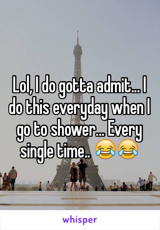 Lol, I do gotta admit... I do this everyday when I go to shower... Every single time.. 😂😂