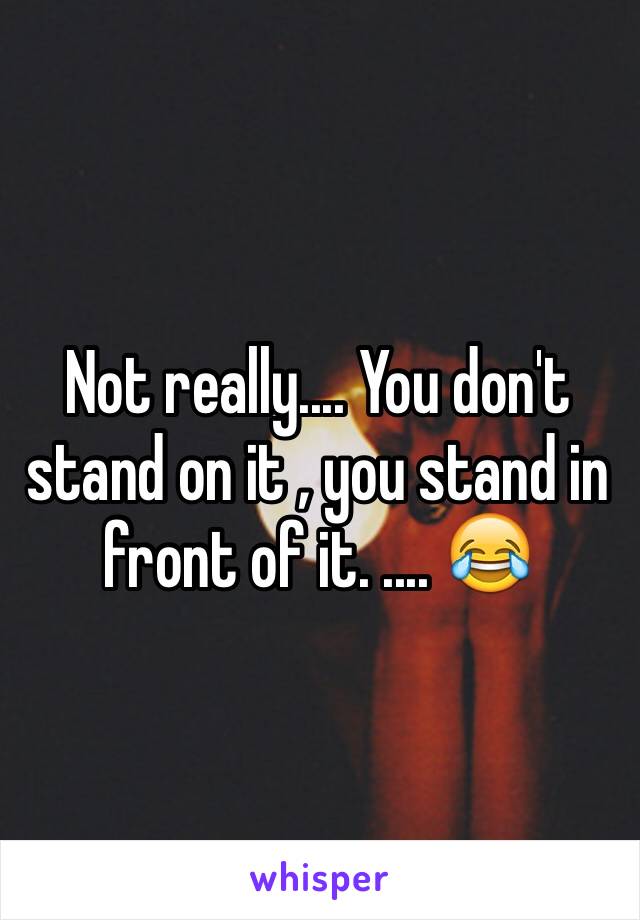 Not really.... You don't stand on it , you stand in front of it. .... 😂