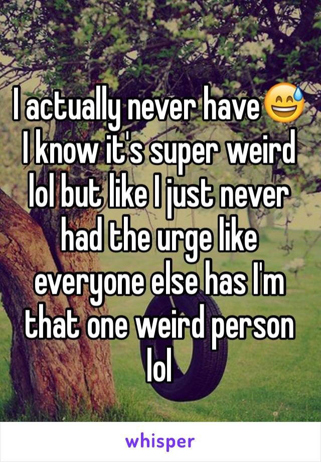 I actually never have😅 I know it's super weird lol but like I just never had the urge like everyone else has I'm that one weird person lol 