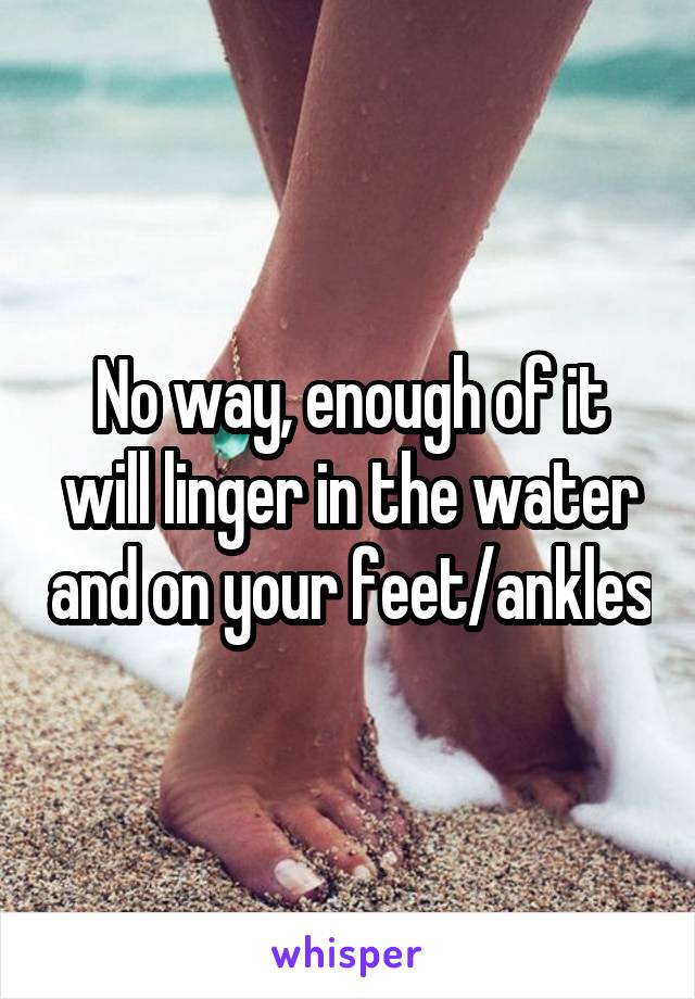 No way, enough of it will linger in the water and on your feet/ankles