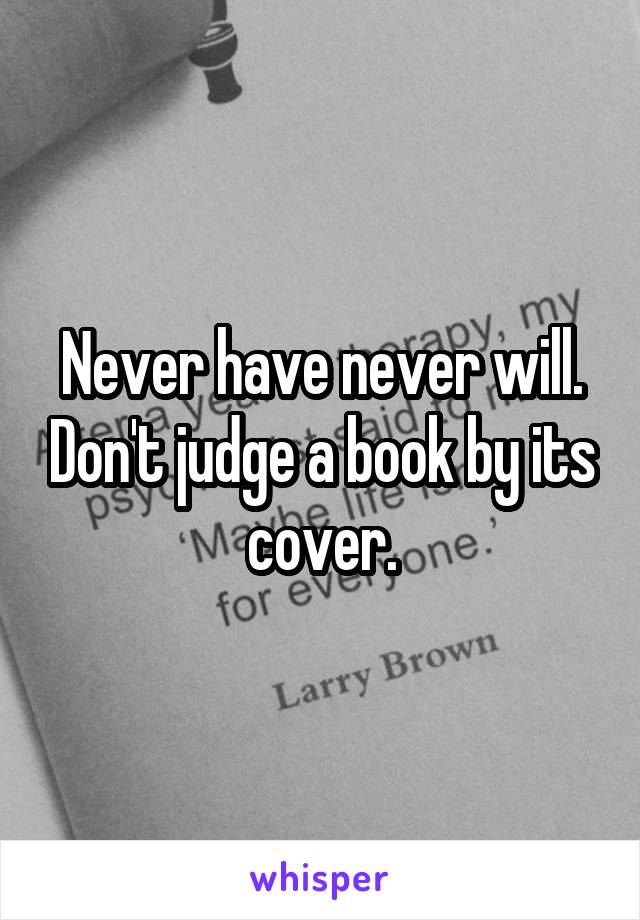 Never have never will. Don't judge a book by its cover.