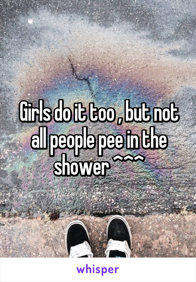 Girls do it too , but not all people pee in the shower ^^^