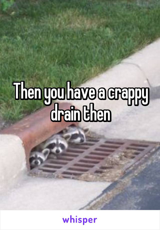 Then you have a crappy drain then
