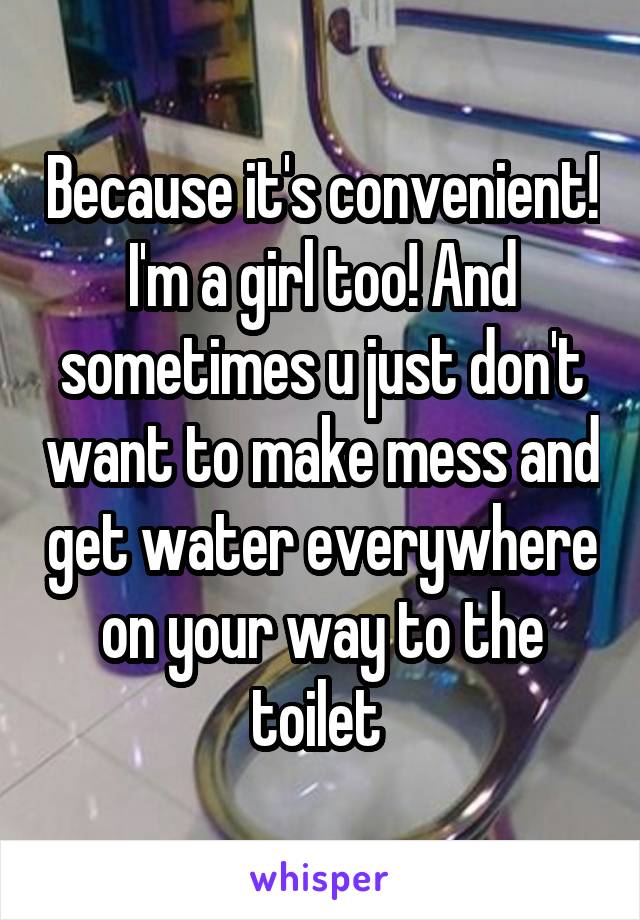 Because it's convenient! I'm a girl too! And sometimes u just don't want to make mess and get water everywhere on your way to the toilet 