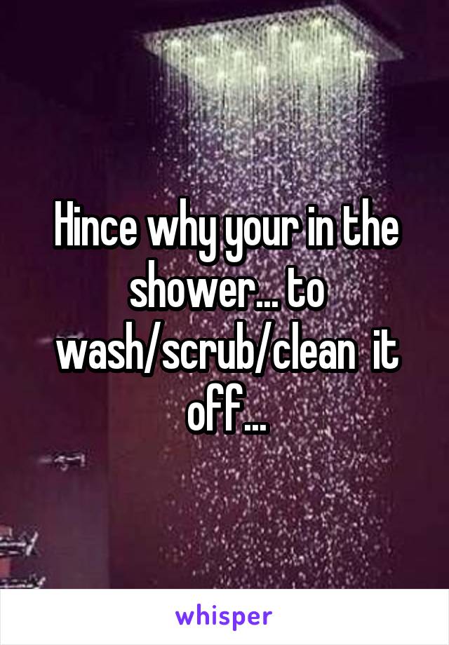 Hince why your in the shower... to wash/scrub/clean  it off...