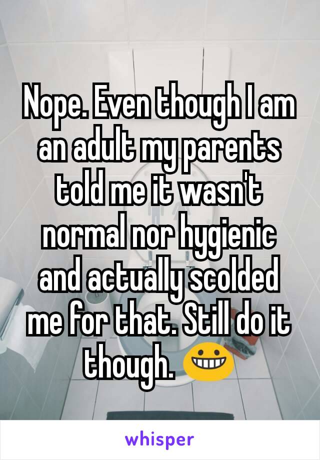 Nope. Even though I am an adult my parents told me it wasn't normal nor hygienic and actually scolded me for that. Still do it though. 😀