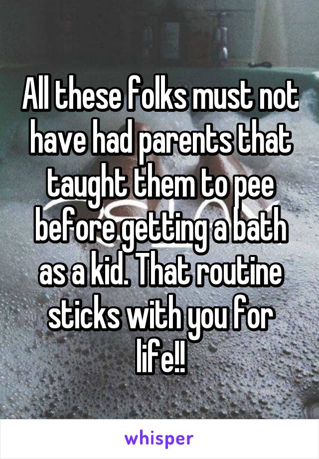 All these folks must not have had parents that taught them to pee before getting a bath as a kid. That routine sticks with you for life!!