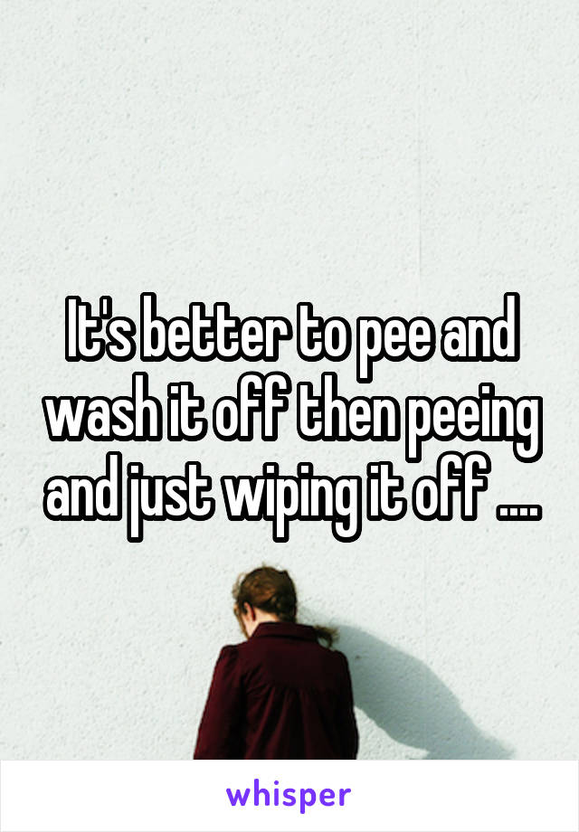 It's better to pee and wash it off then peeing and just wiping it off ....