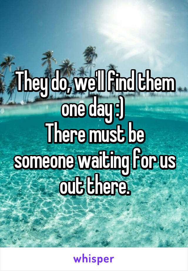 They do, we'll find them one day :) 
There must be someone waiting for us out there.