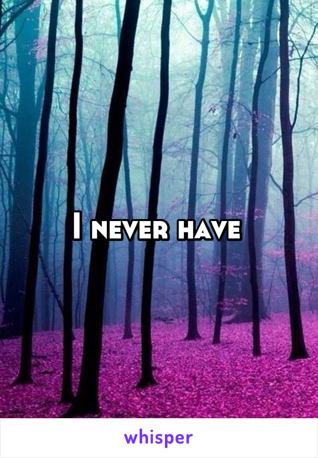 I never have 