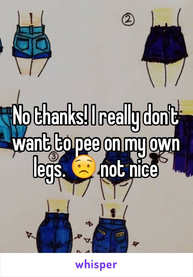 No thanks! I really don't want to pee on my own legs. 😟 not nice