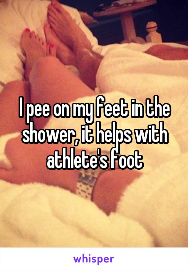 I pee on my feet in the shower, it helps with athlete's foot